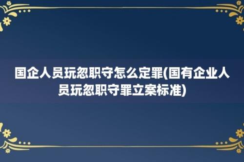 国企人员玩忽职守怎么定罪(国有企业人员玩忽职守罪立案标准)