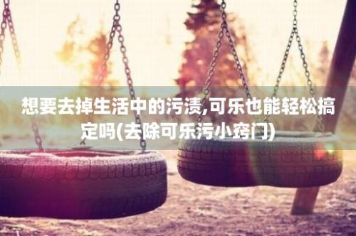 想要去掉生活中的污渍,可乐也能轻松搞定吗(去除可乐污小窍门)