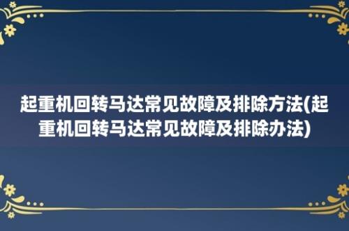 起重机回转马达常见故障及排除方法(起重机回转马达常见故障及排除办法)