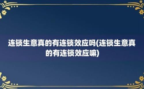 连锁生意真的有连锁效应吗(连锁生意真的有连锁效应嘛)