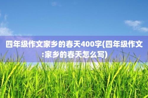 四年级作文家乡的春天400字(四年级作文:家乡的春天怎么写)