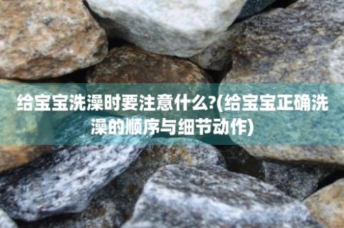 给宝宝洗澡时要注意什么?(给宝宝正确洗澡的顺序与细节动作)