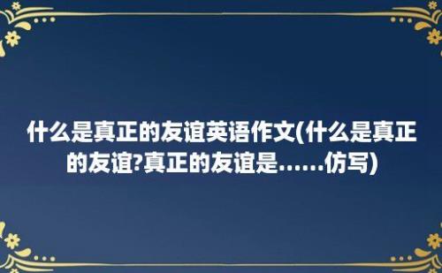 什么是真正的友谊英语作文(什么是真正的友谊?真正的友谊是......仿写)