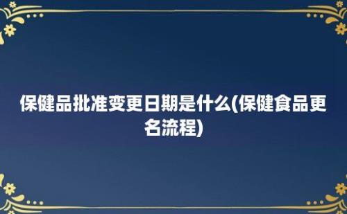 保健品批准变更日期是什么(保健食品更名流程)