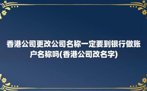 香港公司更改公司名称一定要到银行做账户名称吗(香港公司改名字)