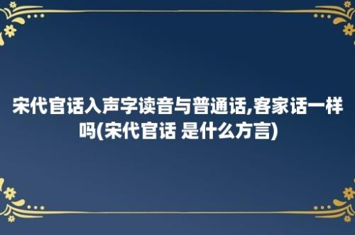 宋代官话入声字读音与普通话,客家话一样吗(宋代官话 是什么方言)