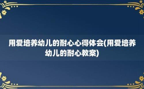 用爱培养幼儿的耐心心得体会(用爱培养幼儿的耐心教案)