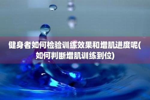 健身者如何检验训练效果和增肌进度呢(如何判断增肌训练到位)