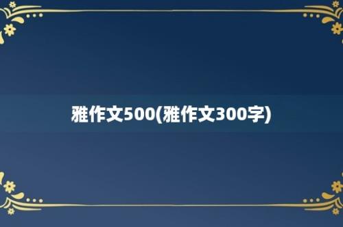 雅作文500(雅作文300字)