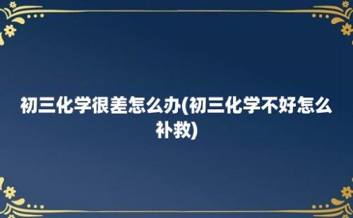 初三化学很差怎么办(初三化学不好怎么补救)