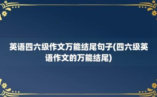 英语四六级作文万能结尾句子(四六级英语作文的万能结尾)