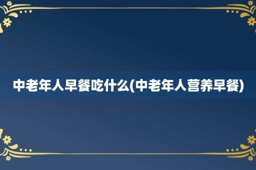 中老年人早餐吃什么(中老年人营养早餐)