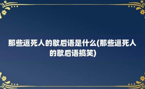 那些逗死人的歇后语是什么(那些逗死人的歇后语搞笑)