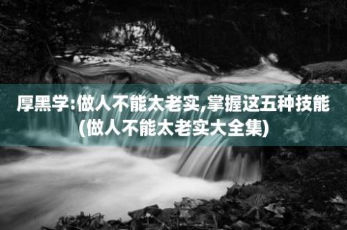 厚黑学:做人不能太老实,掌握这五种技能(做人不能太老实大全集)