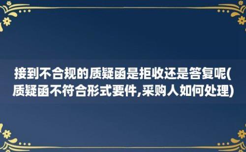 接到不合规的质疑函是拒收还是答复呢(质疑函不符合形式要件,采购人如何处理)