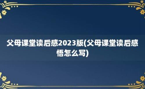 父母课堂读后感2023版(父母课堂读后感悟怎么写)