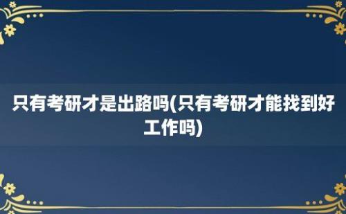 只有考研才是出路吗(只有考研才能找到好工作吗)