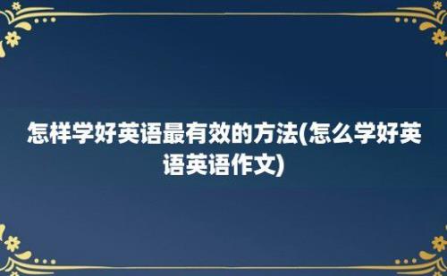 怎样学好英语最有效的方法(怎么学好英语英语作文)