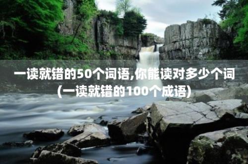 一读就错的50个词语,你能读对多少个词(一读就错的100个成语)