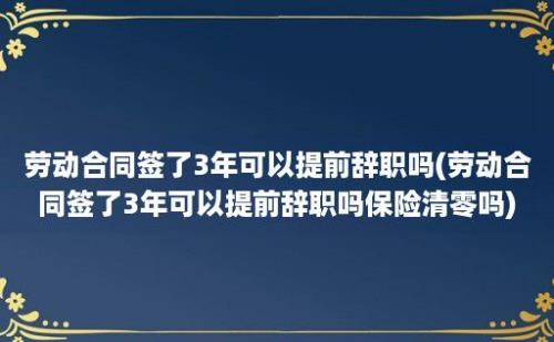 劳动合同签了3年可以提前辞职吗(劳动合同签了3年可以提前辞职吗保险清零吗)