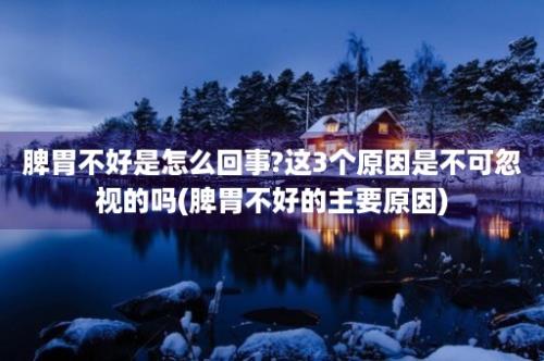 脾胃不好是怎么回事?这3个原因是不可忽视的吗(脾胃不好的主要原因)