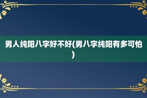 男人纯阳八字好不好(男八字纯阳有多可怕)