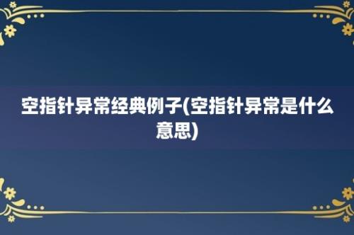 空指针异常经典例子(空指针异常是什么意思)