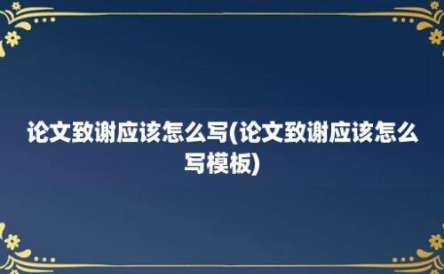 论文致谢应该怎么写(论文致谢应该怎么写模板)