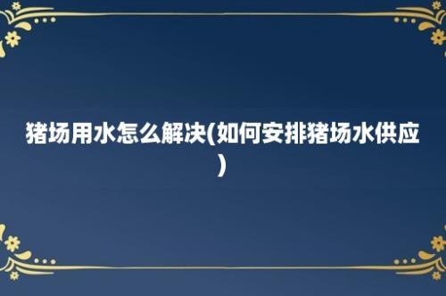 猪场用水怎么解决(如何安排猪场水供应)