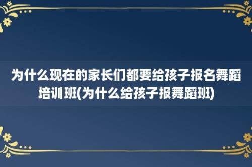 为什么现在的家长们都要给孩子报名舞蹈培训班(为什么给孩子报舞蹈班)