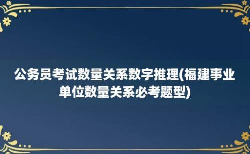 公务员考试数量关系数字推理(福建事业单位数量关系必考题型)