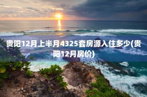 贵阳12月上半月4325套房源入住多少(贵阳12月房价)