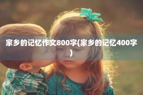 家乡的记忆作文800字(家乡的记忆400字)