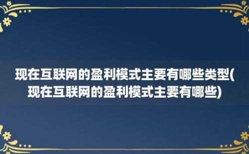 现在互联网的盈利模式主要有哪些类型(现在互联网的盈利模式主要有哪些)