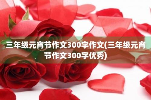 三年级元宵节作文300字作文(三年级元宵节作文300字优秀)