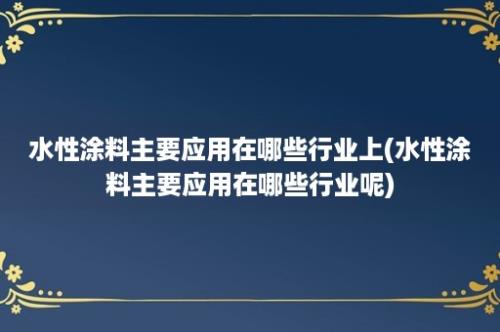 水性涂料主要应用在哪些行业上(水性涂料主要应用在哪些行业呢)