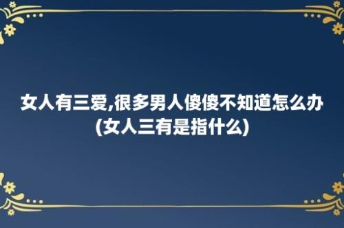 女人有三爱,很多男人傻傻不知道怎么办(女人三有是指什么)