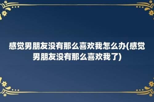 感觉男朋友没有那么喜欢我怎么办(感觉男朋友没有那么喜欢我了)