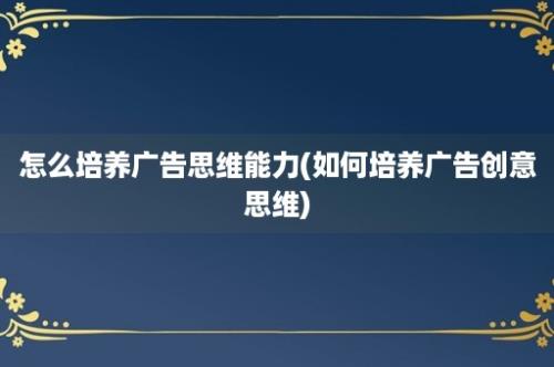 怎么培养广告思维能力(如何培养广告创意思维)