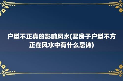 户型不正真的影响风水(买房子户型不方正在风水中有什么忌讳)