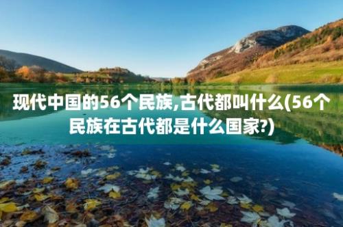 现代中国的56个民族,古代都叫什么(56个民族在古代都是什么国家?)