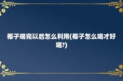 椰子喝完以后怎么利用(椰子怎么喝才好喝?)