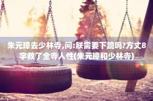 朱元璋去少林寺,问:朕需要下跪吗?方丈8字救了全寺人性(朱元璋和少林寺)