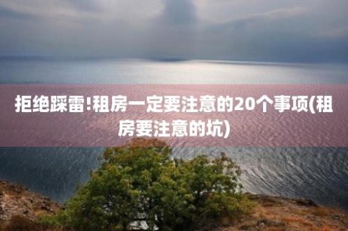 拒绝踩雷!租房一定要注意的20个事项(租房要注意的坑)