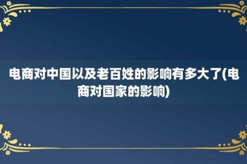 电商对中国以及老百姓的影响有多大了(电商对国家的影响)