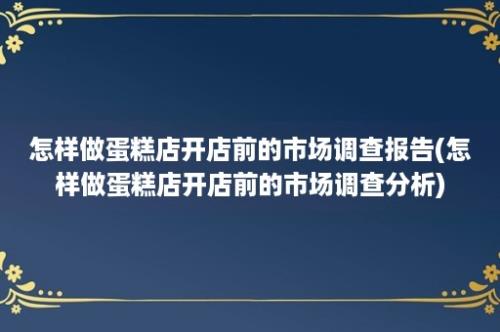 怎样做蛋糕店开店前的市场调查报告(怎样做蛋糕店开店前的市场调查分析)