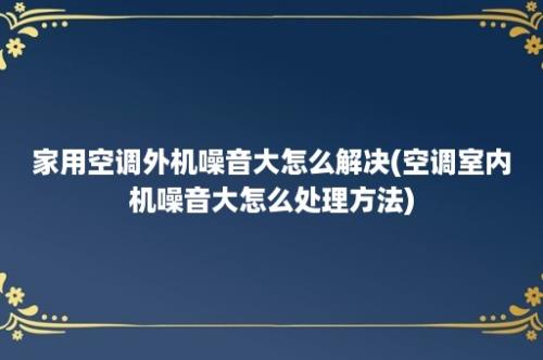 家用空调外机噪音大怎么解决(空调室内机噪音大怎么处理方法)