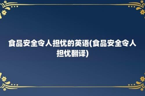 食品安全令人担忧的英语(食品安全令人担忧翻译)