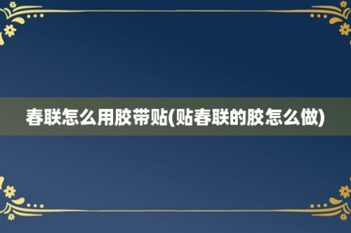 春联怎么用胶带贴(贴春联的胶怎么做)