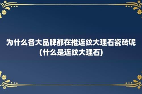 为什么各大品牌都在推连纹大理石瓷砖呢(什么是连纹大理石)